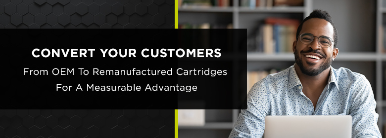 Convert Your Customers from OEM to Remanufactured Cartridges for a Measurable Advantage